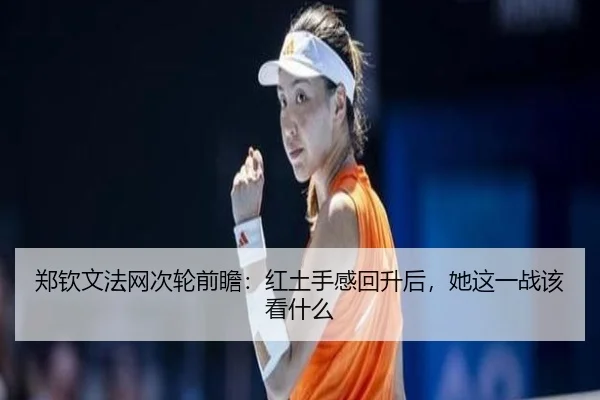 郑钦文法网次轮前瞻：红土手感回升后，她这一战该看什么
