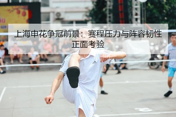 上海申花争冠前景：赛程压力与阵容韧性正面考验
